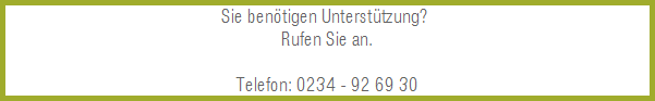 Sie benötigen Unterstützung?
Rufen Sie an.
Telefon: 0234 - 92 69 30 Sie benötigen Unterstützung?
Rufen Sie an.
Telefon: 0234 - 92 69 30